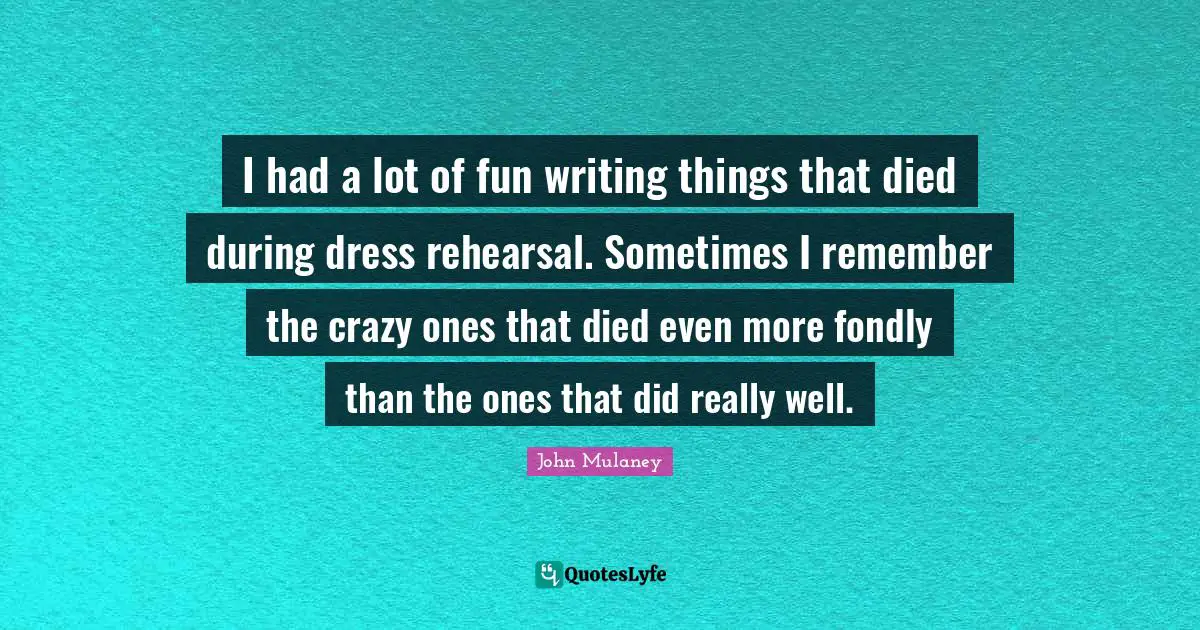 John Mulaney Quotes: "I had a lot of fun writing things that died during dress rehearsal. Sometimes I remember the crazy ones that died even more fondly than the ones that did really well."