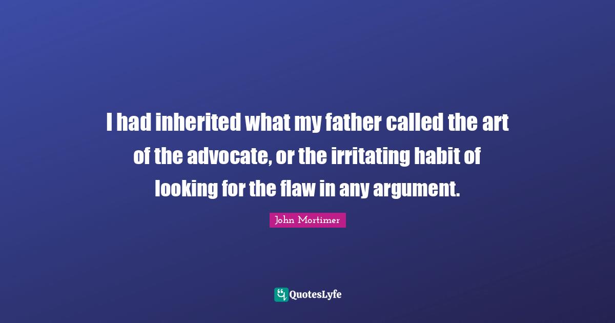 I had inherited what my father called the art of the advocate, or the irritating habit of looking for the flaw in any argument.