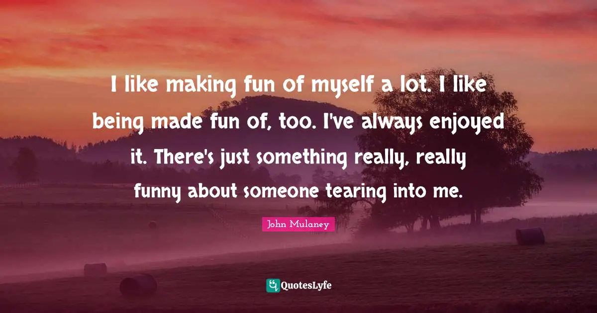 John Mulaney Quotes: "I like making fun of myself a lot. I like being made fun of, too. I've always enjoyed it. There's just something really, really funny about someone tearing into me."