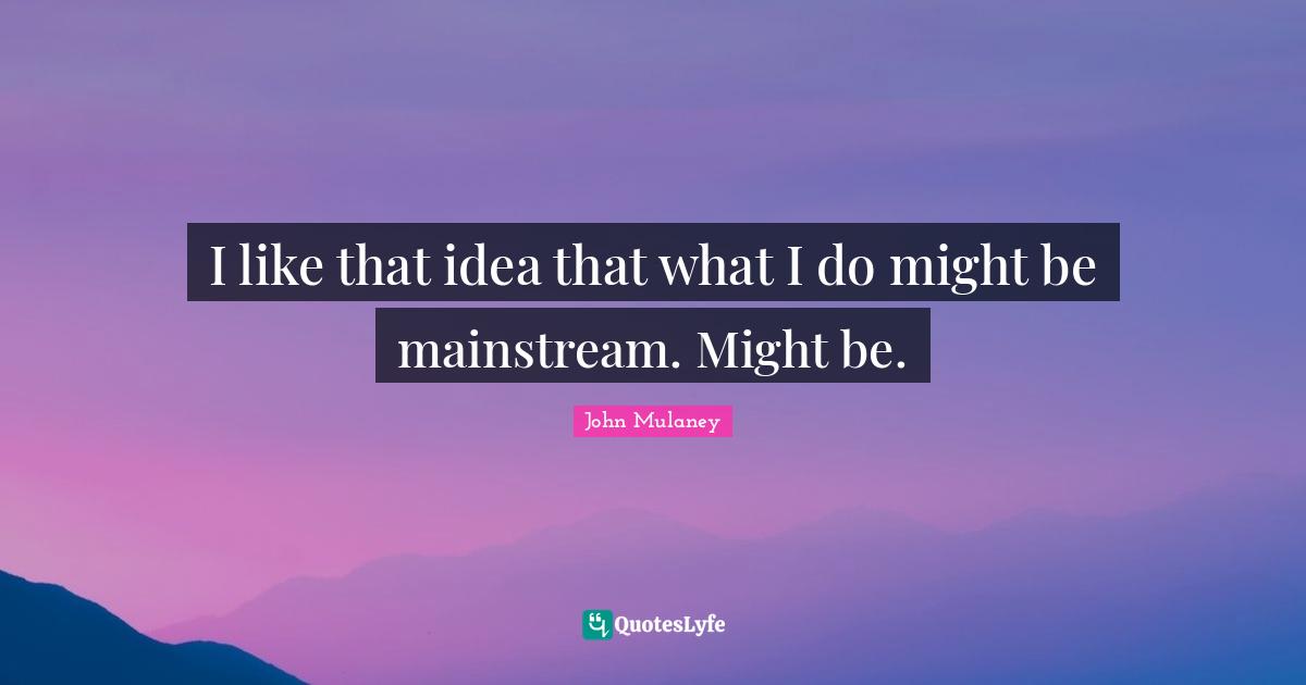 John Mulaney Quotes: "I like that idea that what I do might be mainstream. Might be."