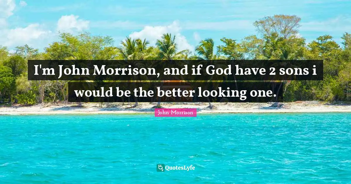 I'm John Morrison, and if God have 2 sons i would be the better looking one.