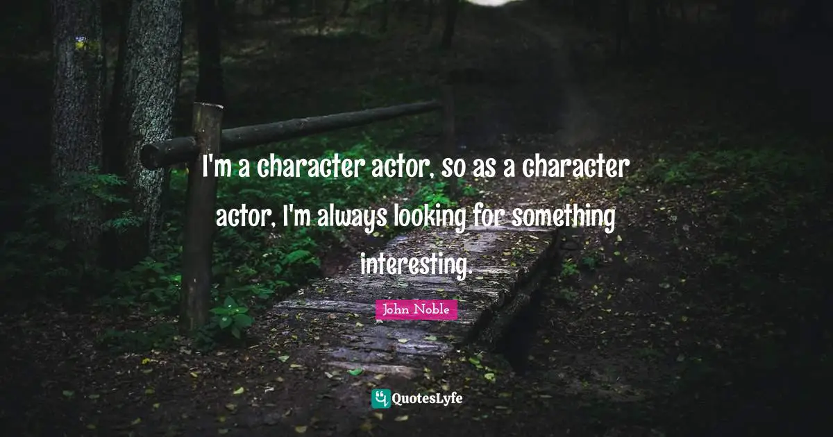 I'm a character actor, so as a character actor, I'm always looking for something interesting.