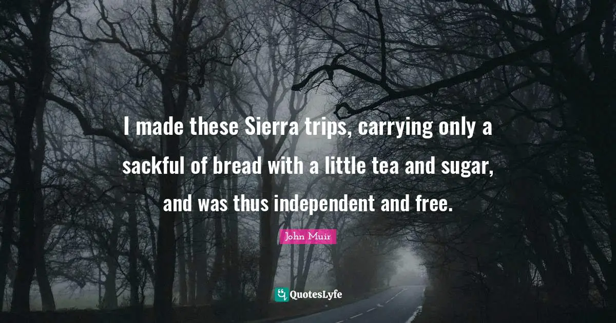 I made these Sierra trips, carrying only a sackful of bread with a little tea and sugar, and was thus independent and free.