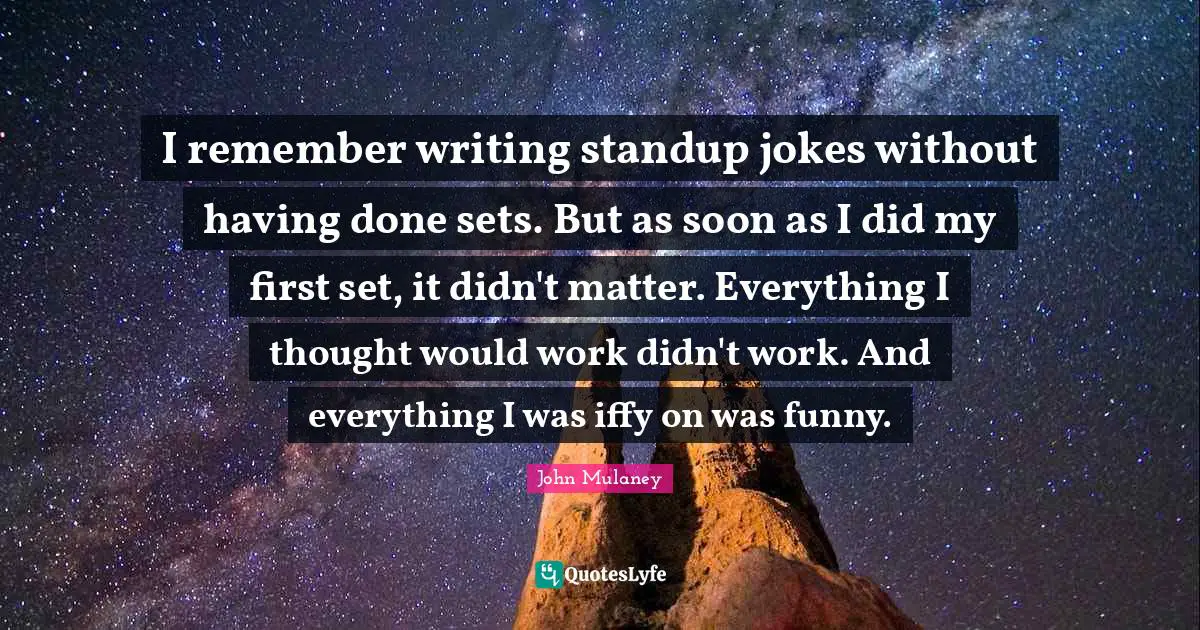John Mulaney Quotes: "I remember writing standup jokes without having done sets. But as soon as I did my first set, it didn't matter. Everything I thought would work didn't work. And everything I was iffy on was funny."