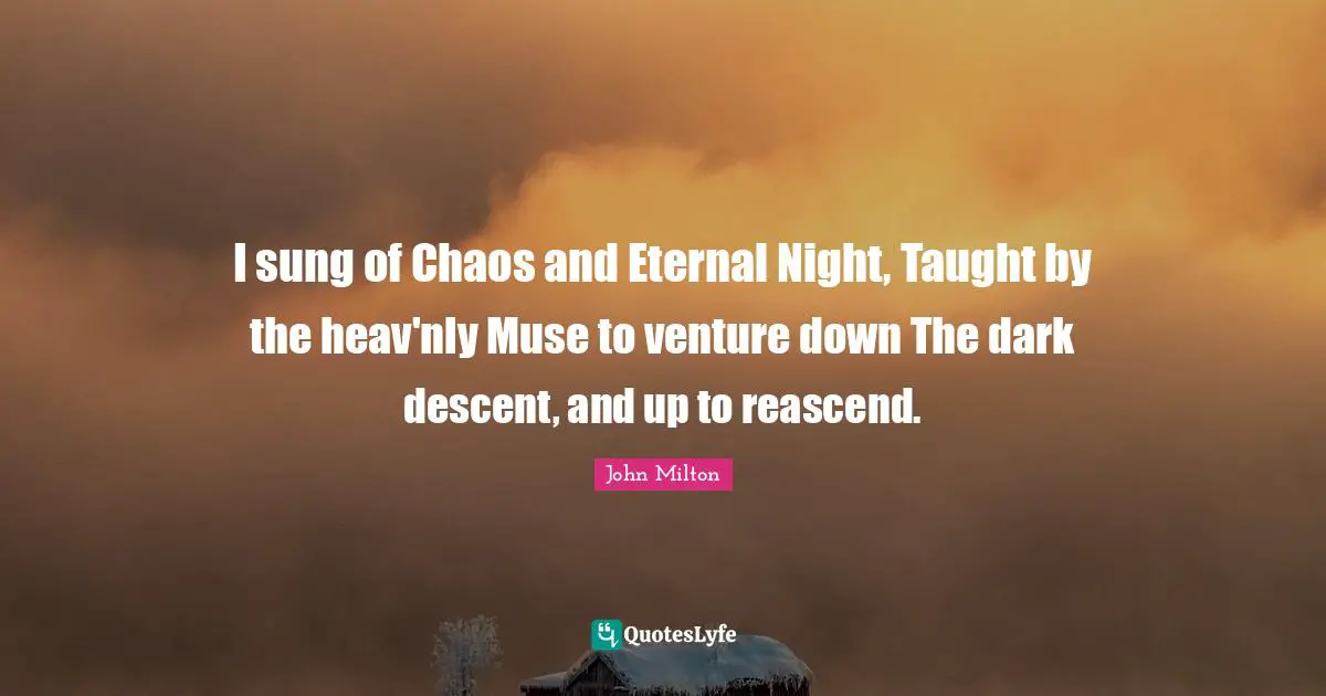 I sung of Chaos and Eternal Night, Taught by the heav'nly Muse to venture down The dark descent, and up to reascend.