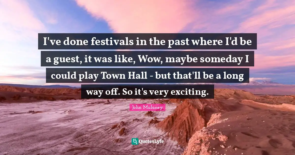 John Mulaney Quotes: "I've done festivals in the past where I'd be a guest, it was like, Wow, maybe someday I could play Town Hall - but that'll be a long way off. So it's very exciting."