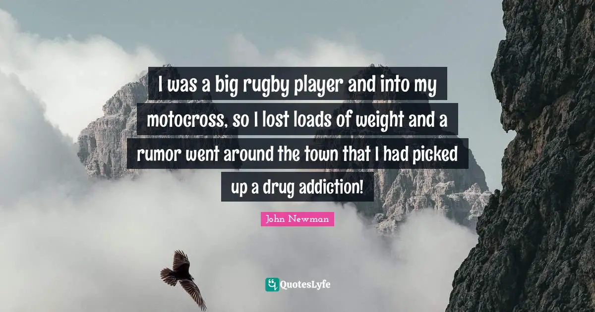 I was a big rugby player and into my motocross, so I lost loads of weight and a rumor went around the town that I had picked up a drug addiction!