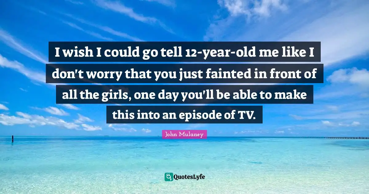 John Mulaney Quotes: "I wish I could go tell 12-year-old me like I don't worry that you just fainted in front of all the girls, one day you'll be able to make this into an episode of TV."