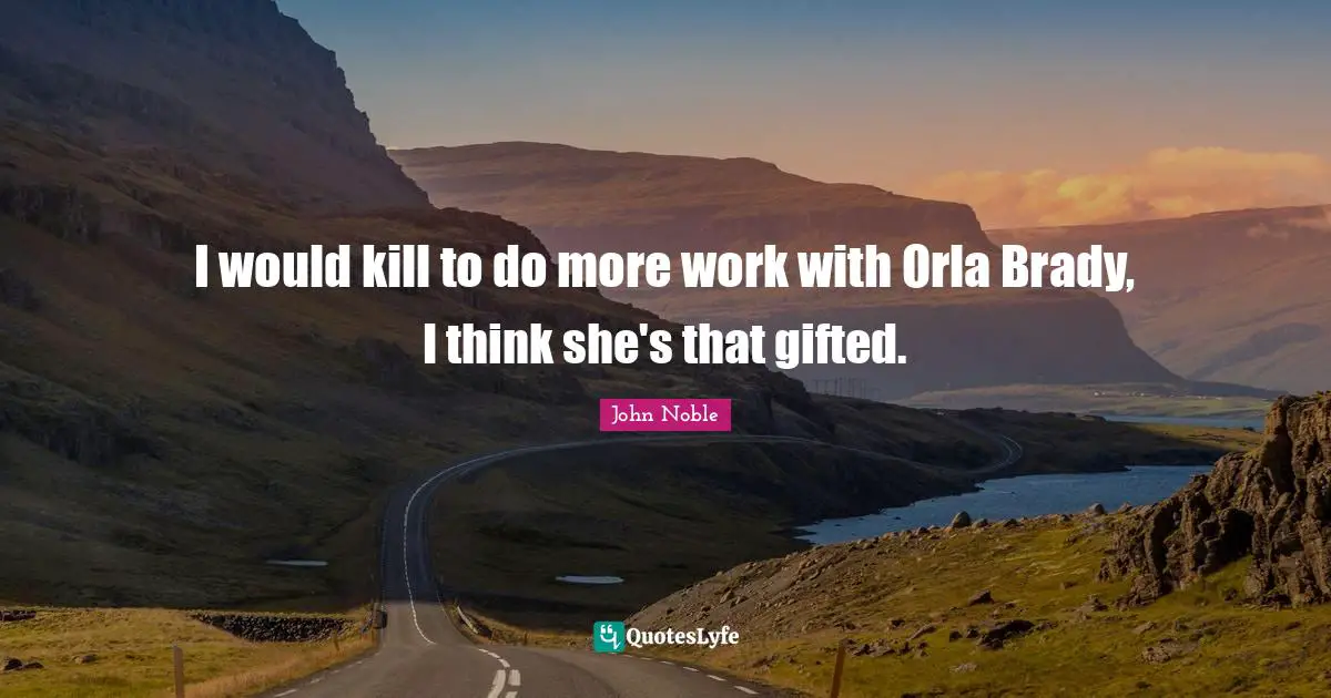 I would kill to do more work with Orla Brady, I think she's that gifted.
