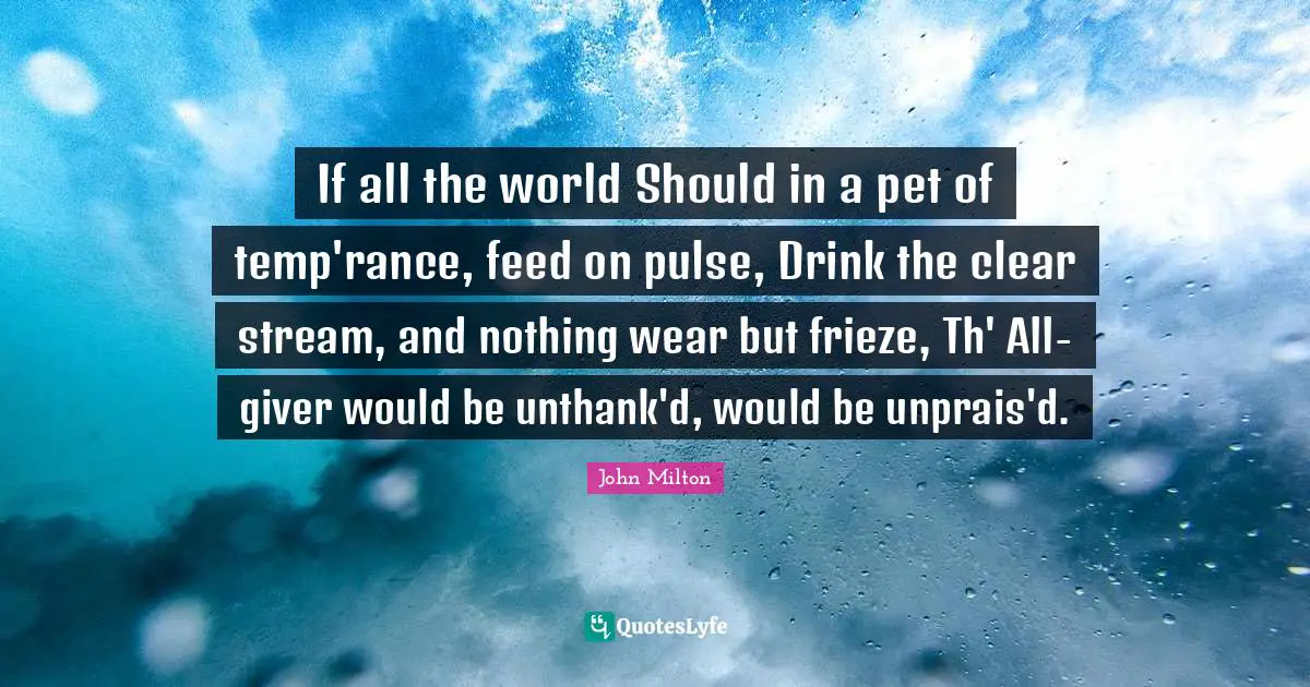 Giver Quotes: "If all the world Should in a pet of temp'rance, feed on pulse, Drink the clear stream, and nothing wear but frieze, Th' All-giver would be unthank'd, would be unprais'd."
