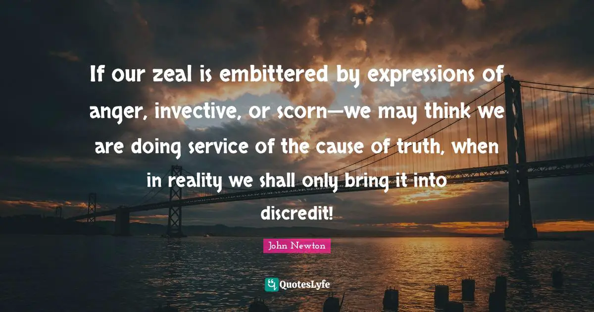 If our zeal is embittered by expressions of anger, invective, or scorn—we may think we are doing service of the cause of truth, when in reality we shall only bring it into discredit!