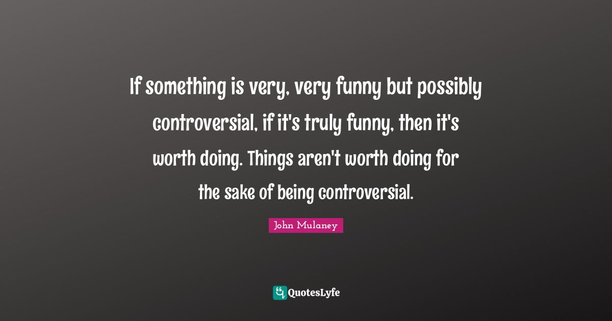 John Mulaney Quotes: "If something is very, very funny but possibly controversial, if it's truly funny, then it's worth doing. Things aren't worth doing for the sake of being controversial."