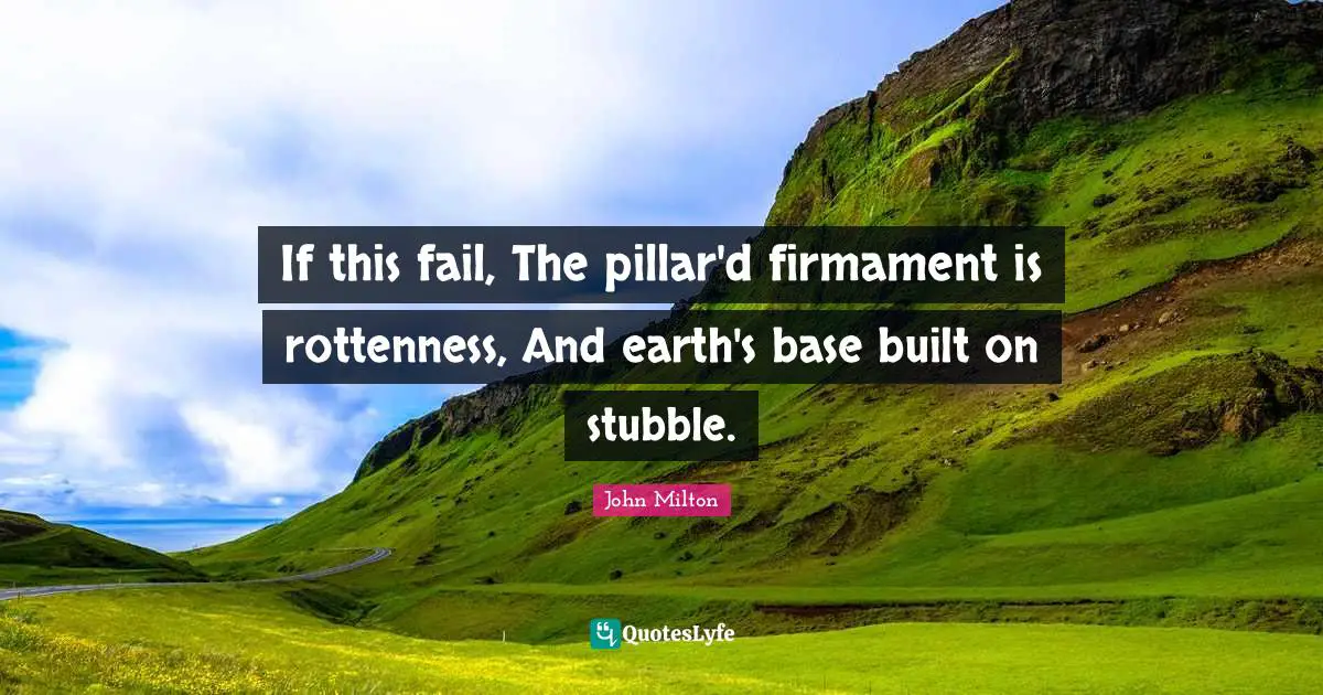 If this fail, The pillar'd firmament is rottenness, And earth's base built on stubble.