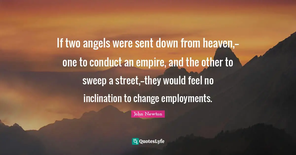 If two angels were sent down from heaven,--one to conduct an empire, and the other to sweep a street,--they would feel no inclination to change employments.