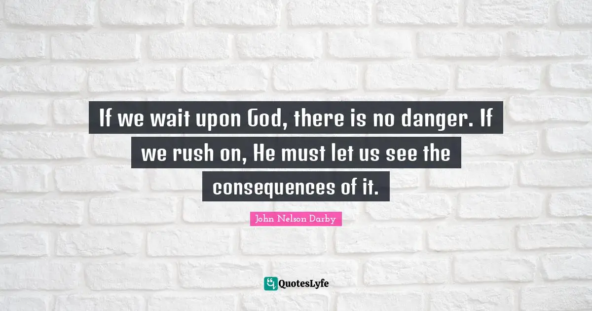 If we wait upon God, there is no danger. If we rush on, He must let us see the consequences of it.