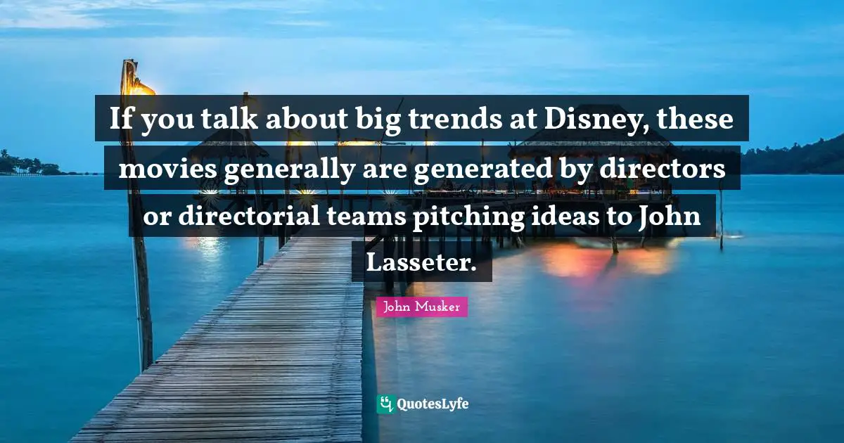 If you talk about big trends at Disney, these movies generally are generated by directors or directorial teams pitching ideas to John Lasseter.