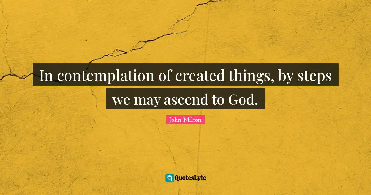 In contemplation of created things, by steps we may ascend to God.