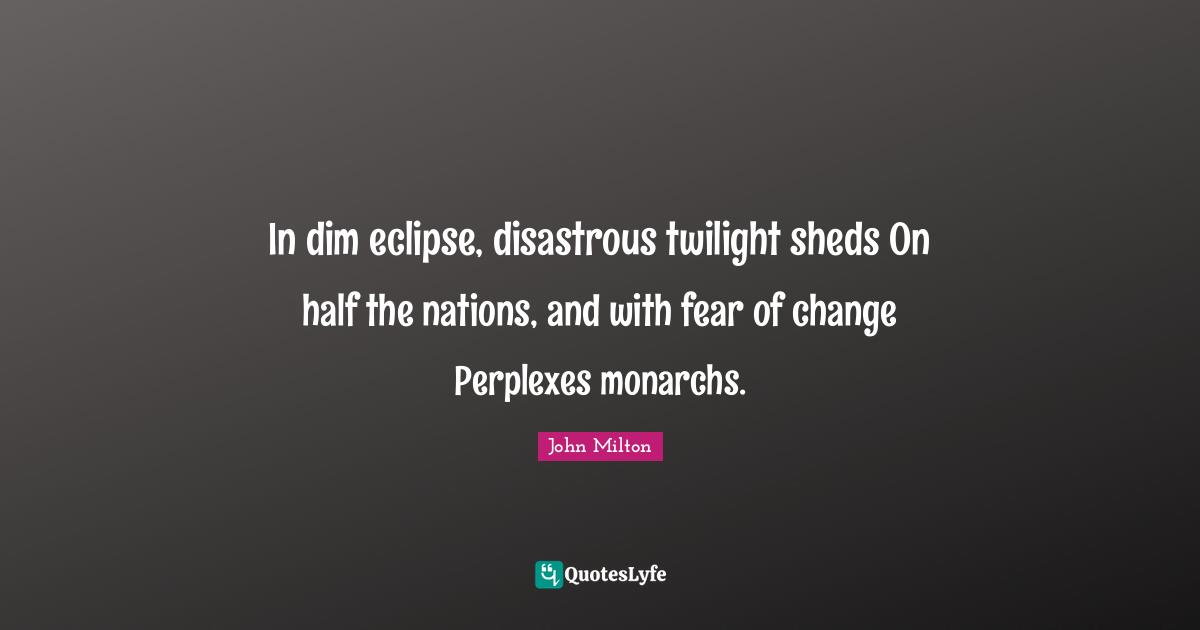 Twilight Quotes: "In dim eclipse, disastrous twilight sheds On half the nations, and with fear of change Perplexes monarchs."