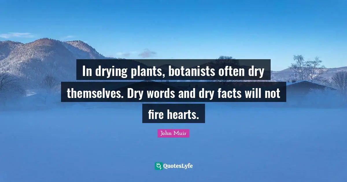 In drying plants, botanists often dry themselves. Dry words and dry facts will not fire hearts.