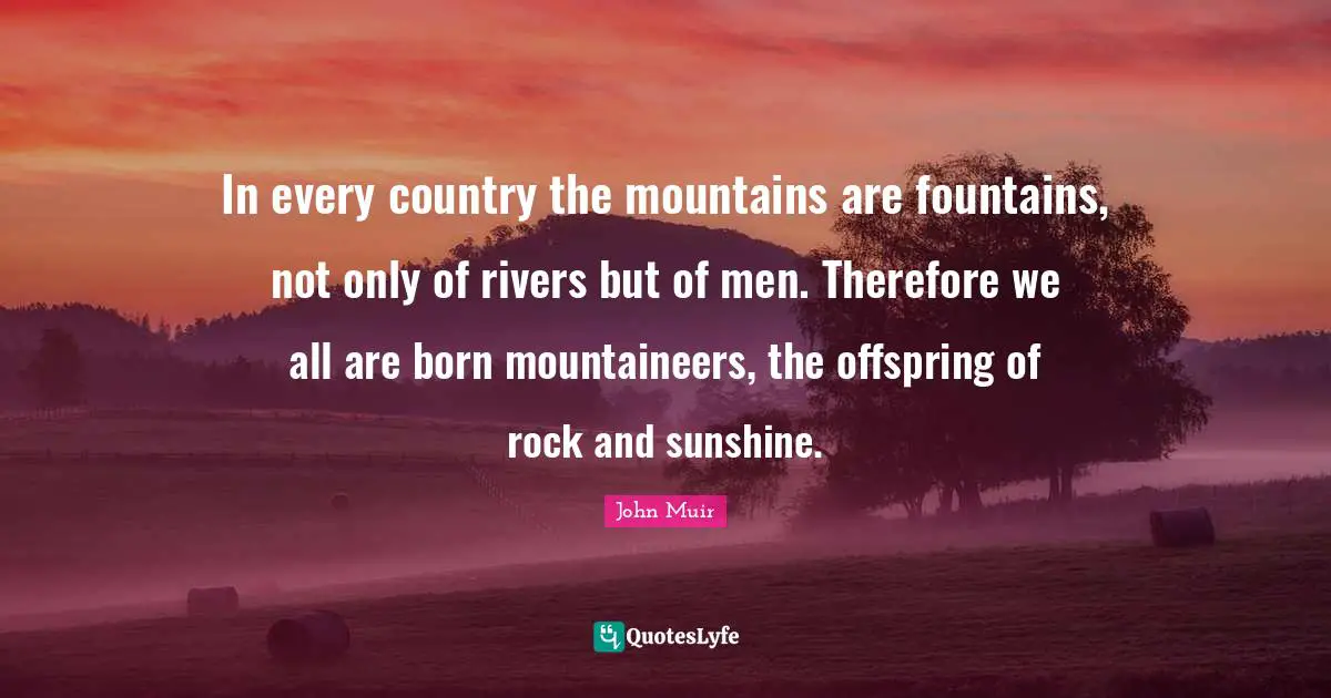 In every country the mountains are fountains, not only of rivers but of men. Therefore we all are born mountaineers, the offspring of rock and sunshine.