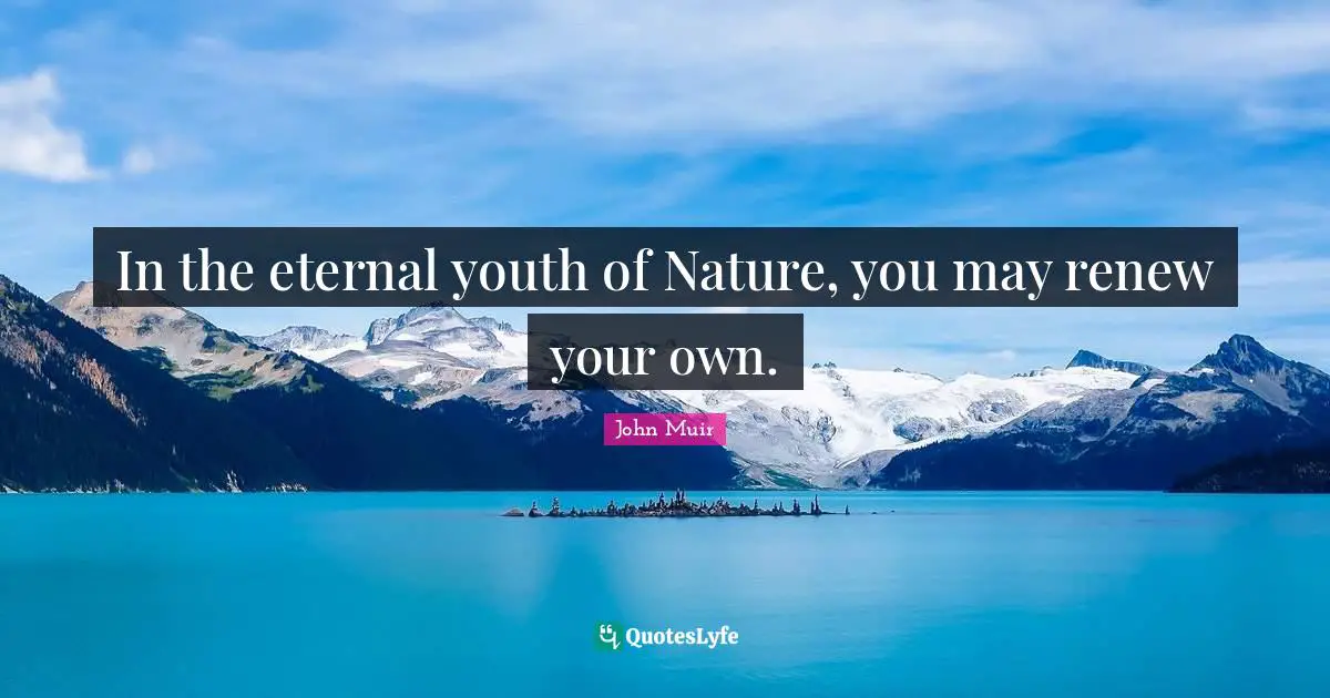In the eternal youth of Nature, you may renew your own.