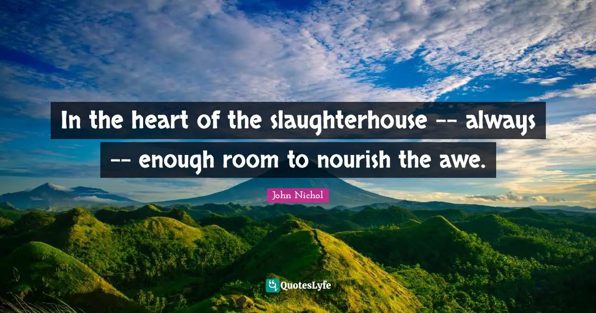 In the heart of the slaughterhouse -- always -- enough room to nourish the awe.