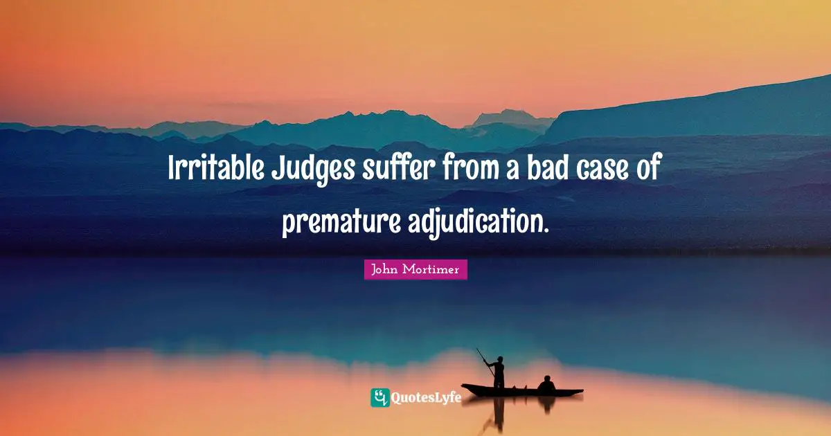 Irritable Judges suffer from a bad case of premature adjudication.