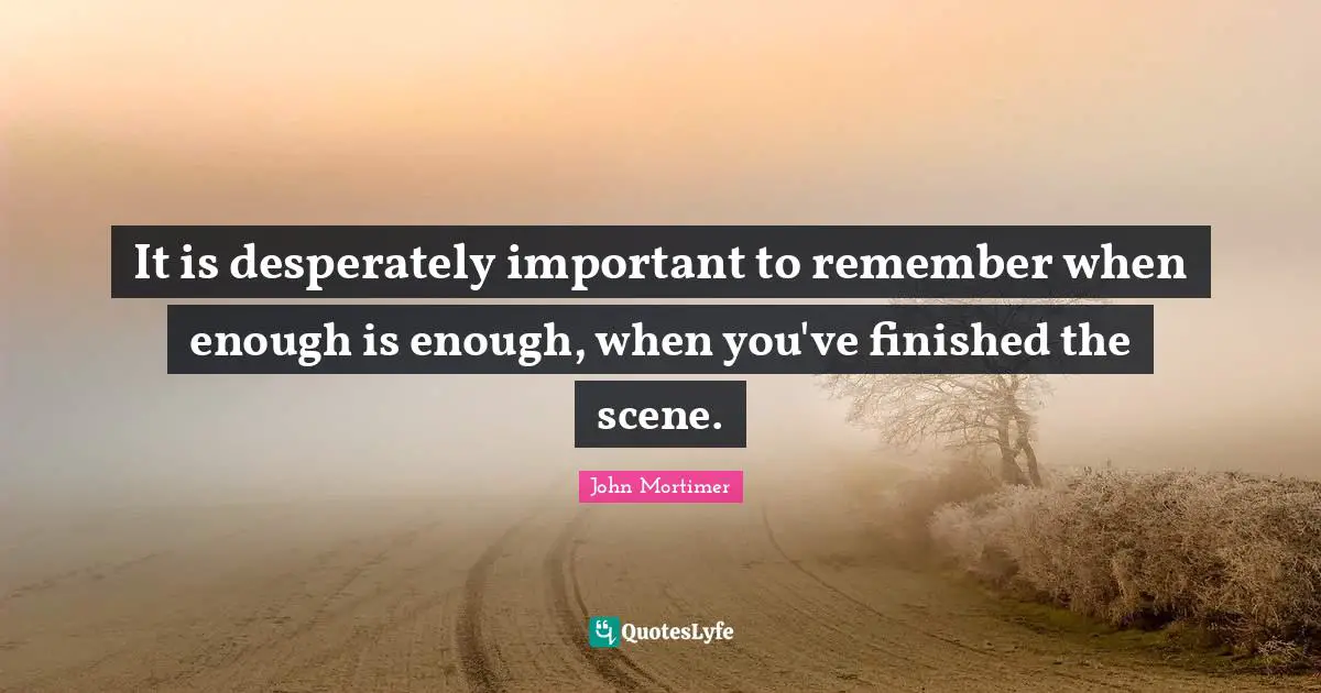 It is desperately important to remember when enough is enough, when you've finished the scene.