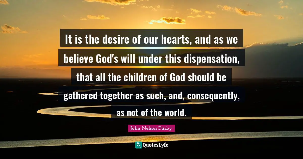 It is the desire of our hearts, and as we believe God's will under this dispensation, that all the children of God should be gathered together as such, and, consequently, as not of the world.