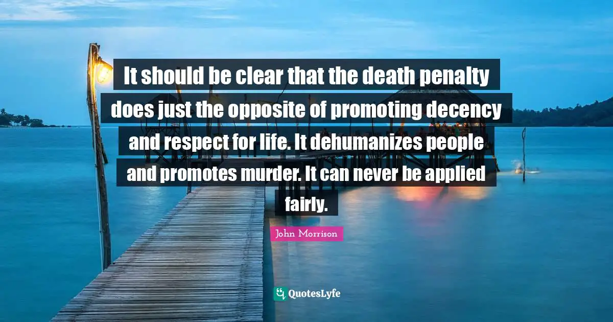 It should be clear that the death penalty does just the opposite of promoting decency and respect for life. It dehumanizes people and promotes murder. It can never be applied fairly.