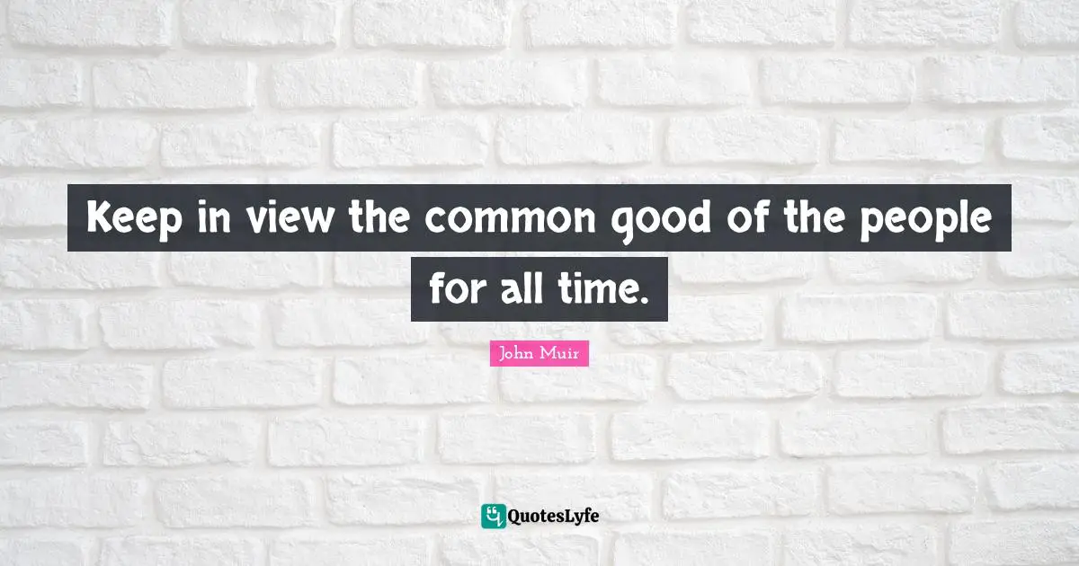 Keep in view the common good of the people for all time.