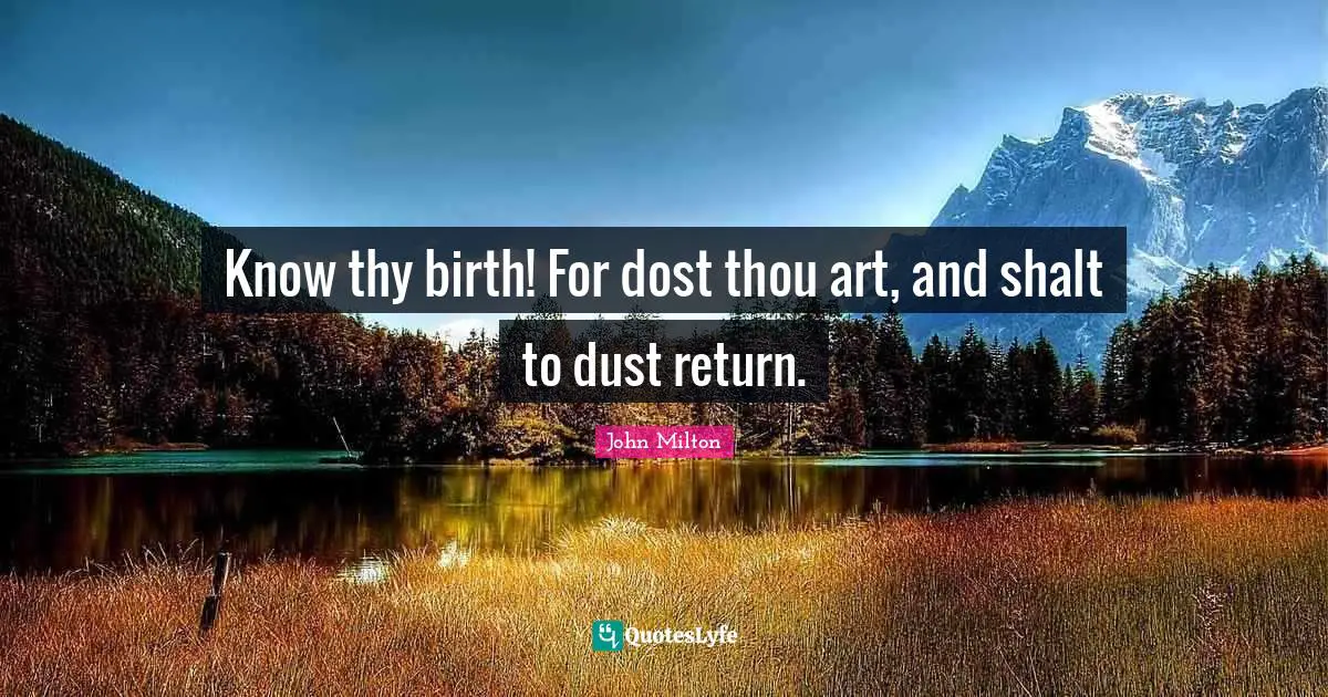 Know thy birth! For dost thou art, and shalt to dust return.