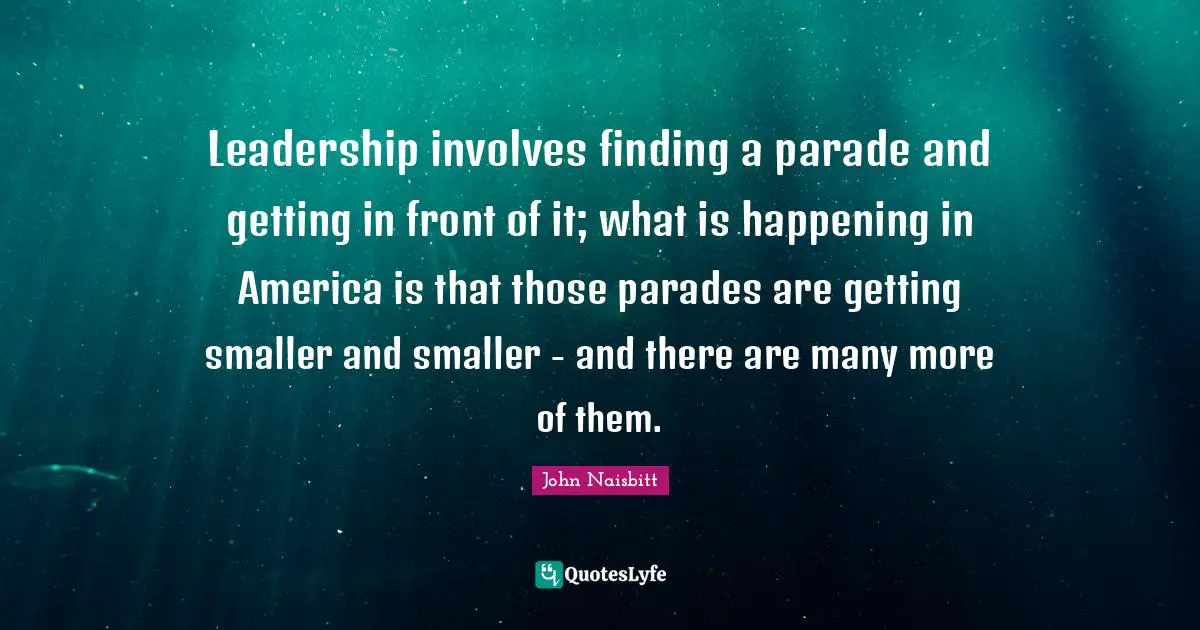 Leadership involves finding a parade and getting in front of it; what is happening in America is that those parades are getting smaller and smaller - and there are many more of them.