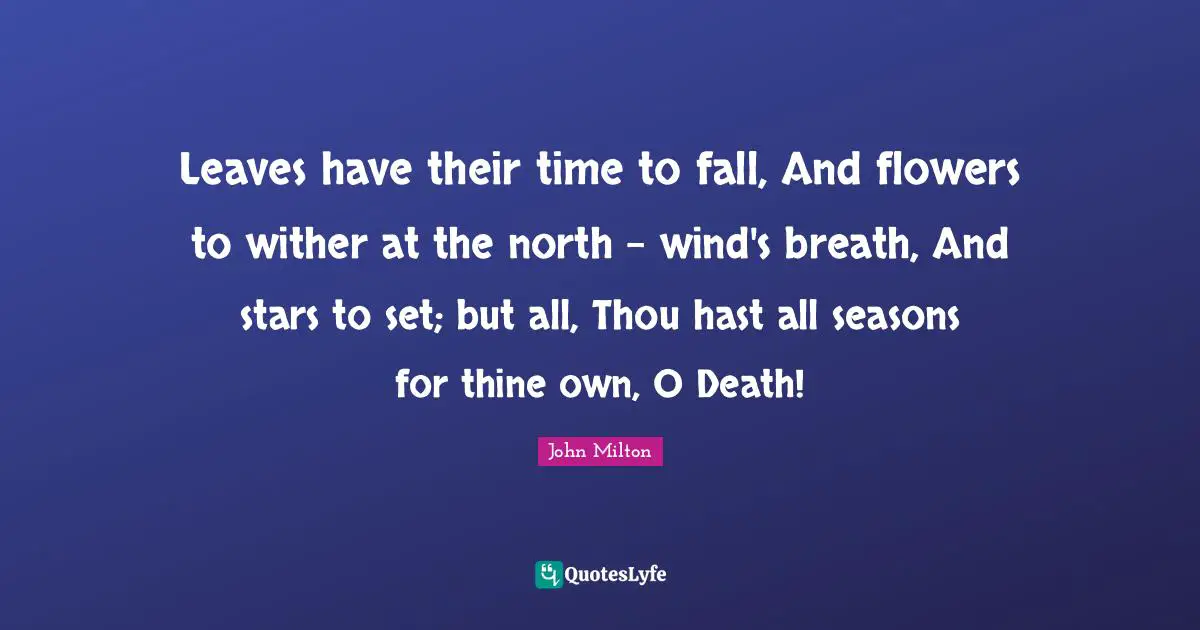 Leaves have their time to fall, And flowers to wither at the north - wind's breath, And stars to set; but all, Thou hast all seasons for thine own, O Death!