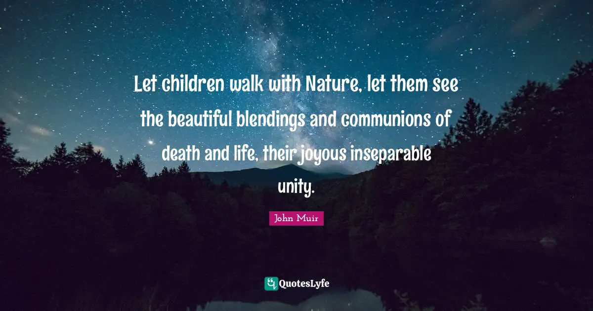 Let children walk with Nature, let them see the beautiful blendings and communions of death and life, their joyous inseparable unity.