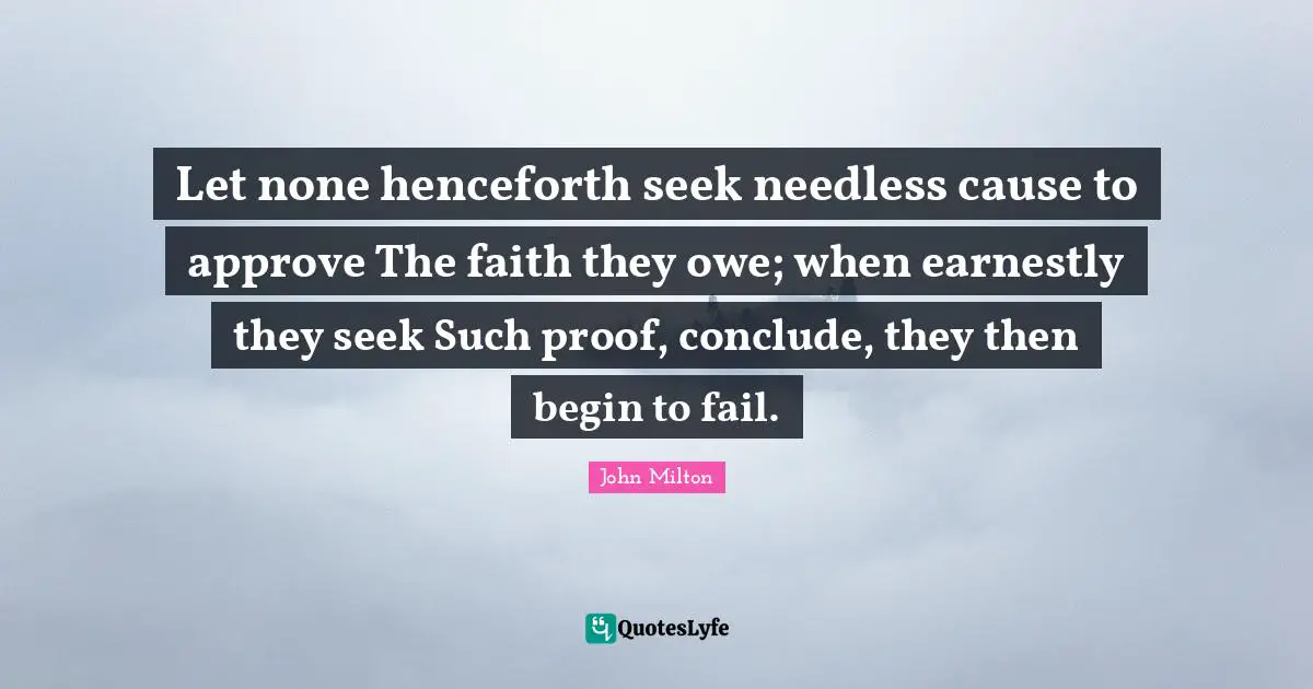Let none henceforth seek needless cause to approve The faith they owe; when earnestly they seek Such proof, conclude, they then begin to fail.