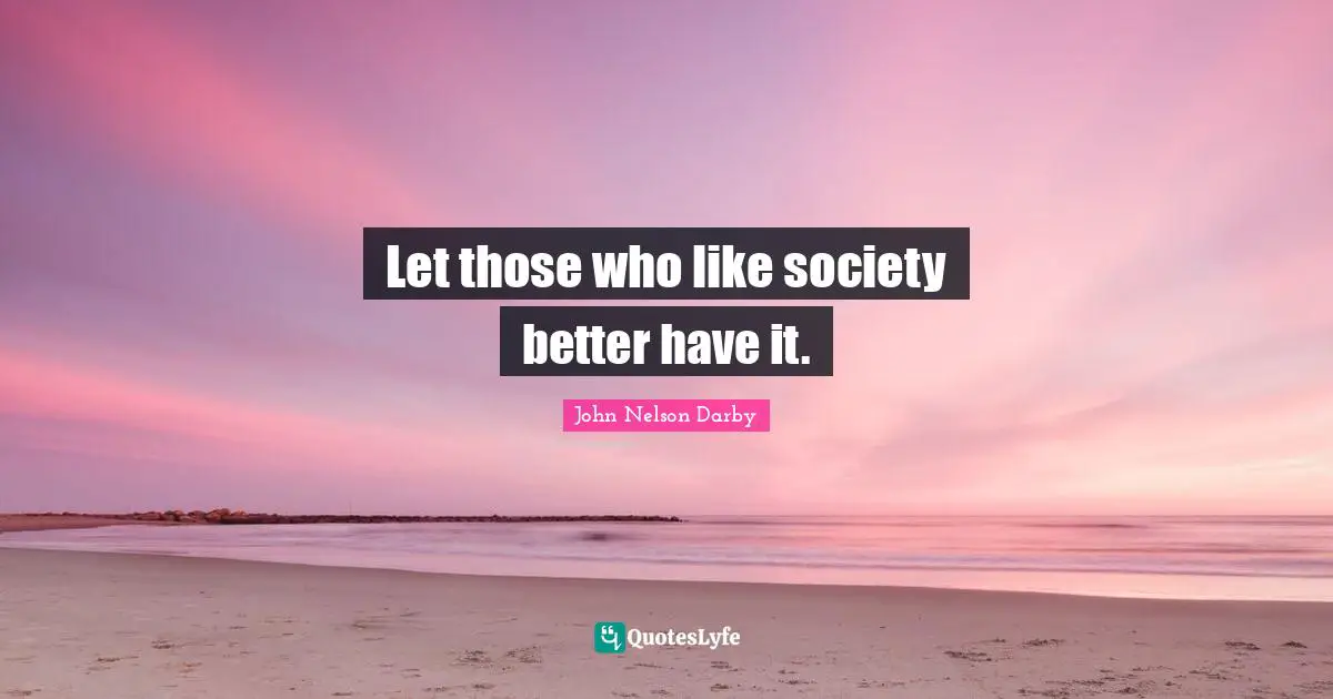 Let those who like society better have it.