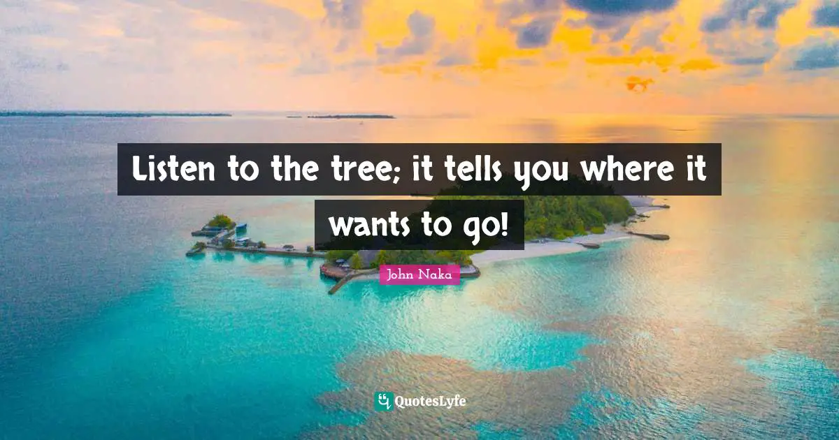 Listen to the tree; it tells you where it wants to go!