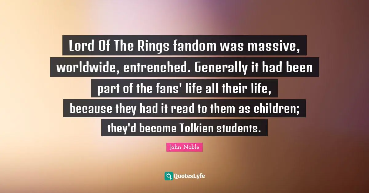 Lord Of The Rings fandom was massive, worldwide, entrenched. Generally it had been part of the fans' life all their life, because they had it read to them as children; they'd become Tolkien students.