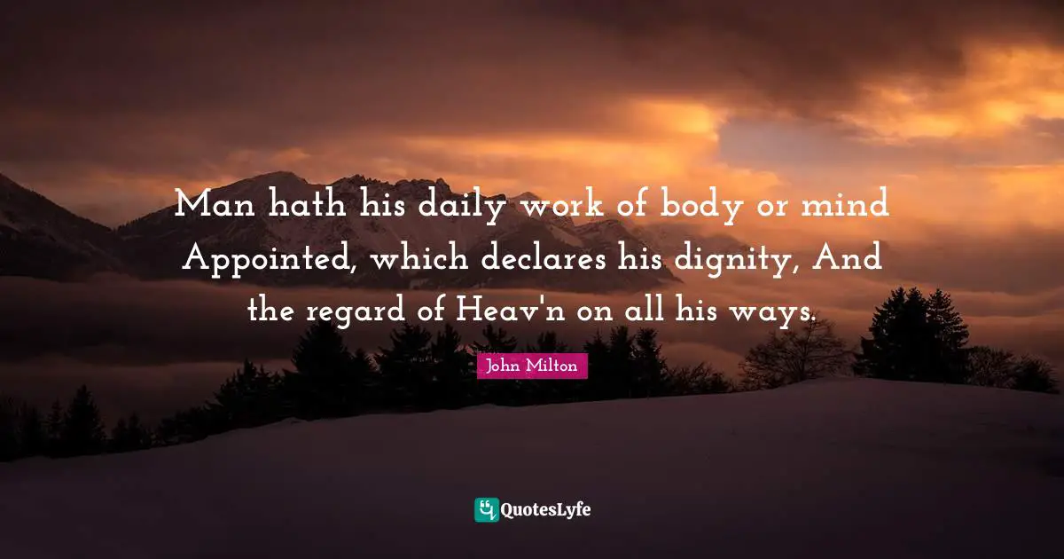Man hath his daily work of body or mind Appointed, which declares his dignity, And the regard of Heav'n on all his ways.