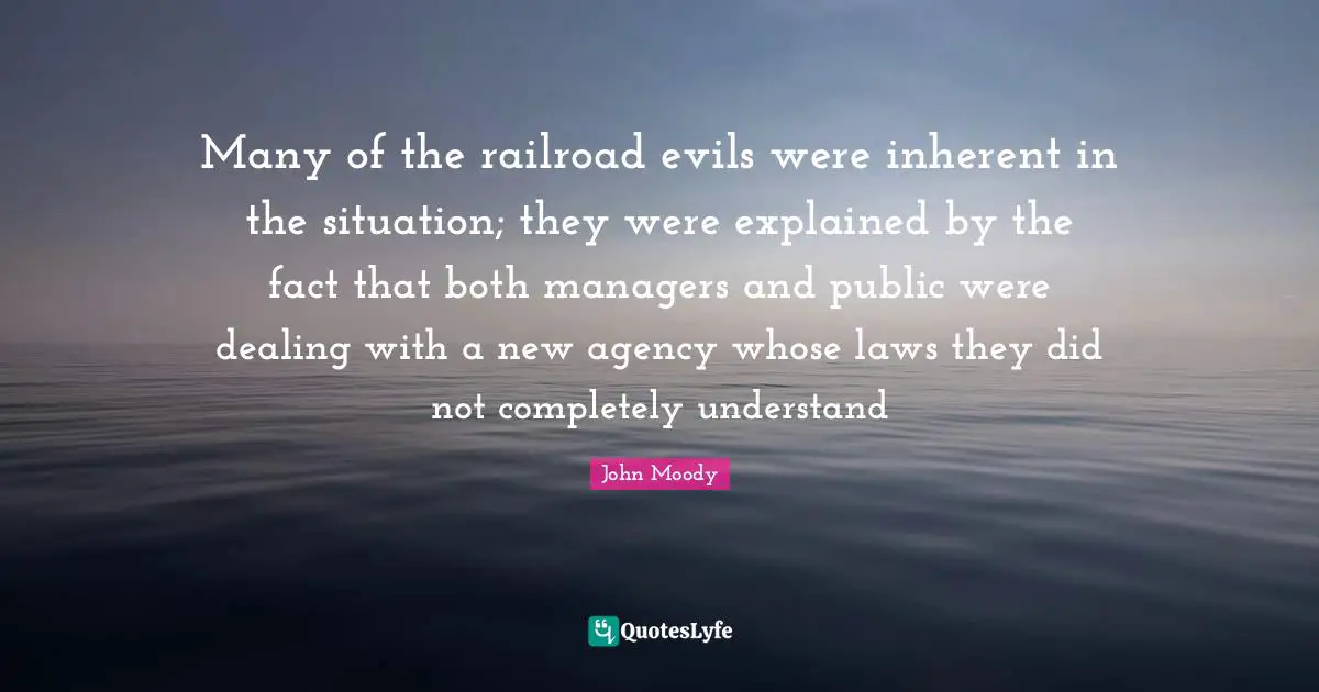 Many of the railroad evils were inherent in the situation; they were explained by the fact that both managers and public were dealing with a new agency whose laws they did not completely understand
