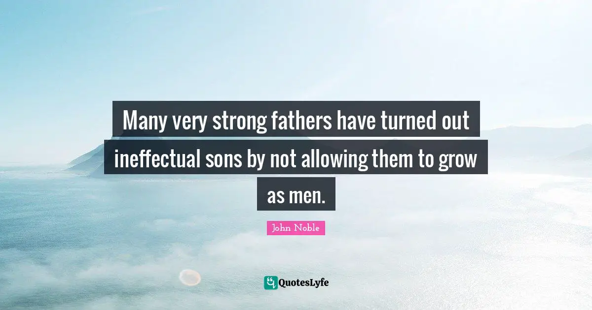 Very Strong Quotes: "Many very strong fathers have turned out ineffectual sons by not allowing them to grow as men."