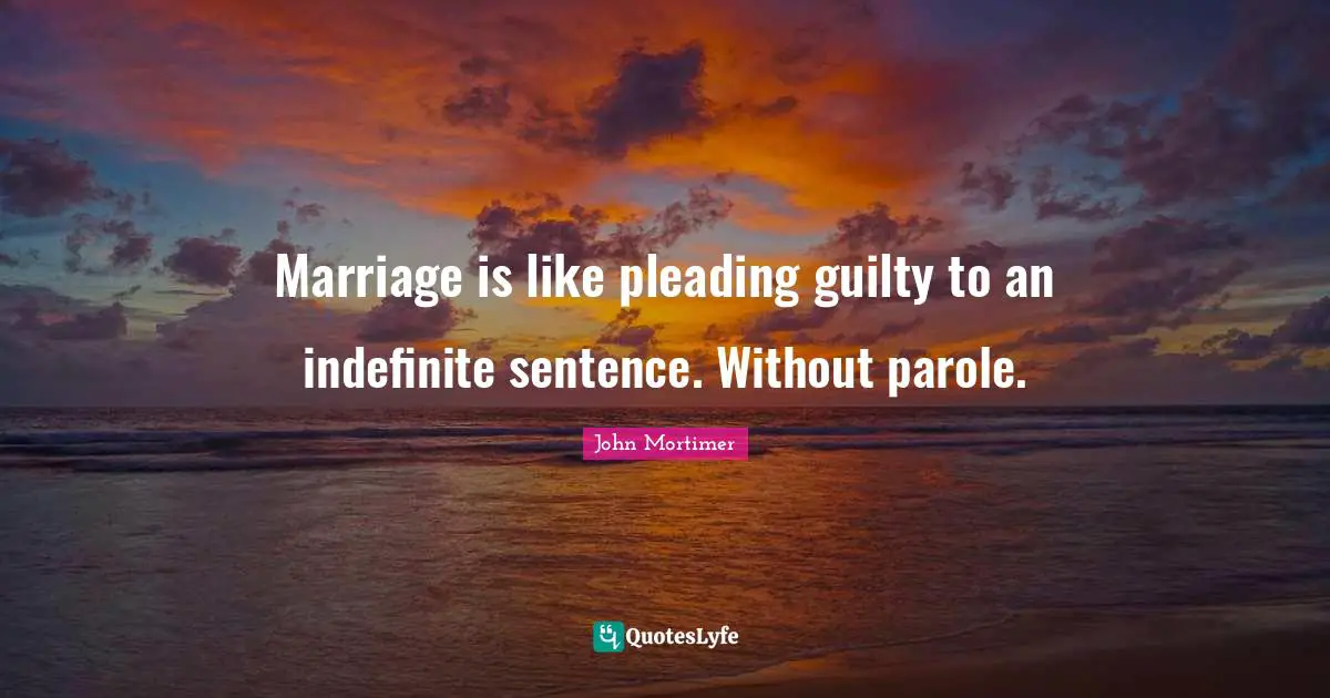 Marriage is like pleading guilty to an indefinite sentence. Without parole.