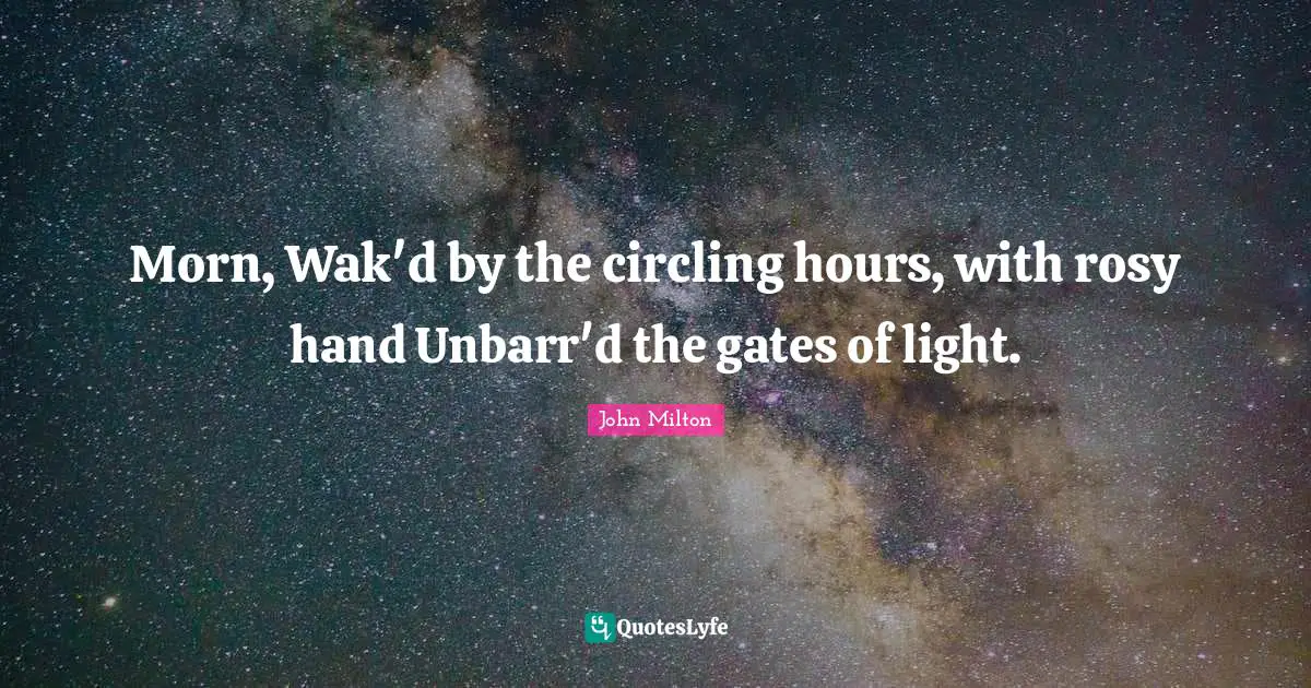 Morn, Wak'd by the circling hours, with rosy hand Unbarr'd the gates of light.