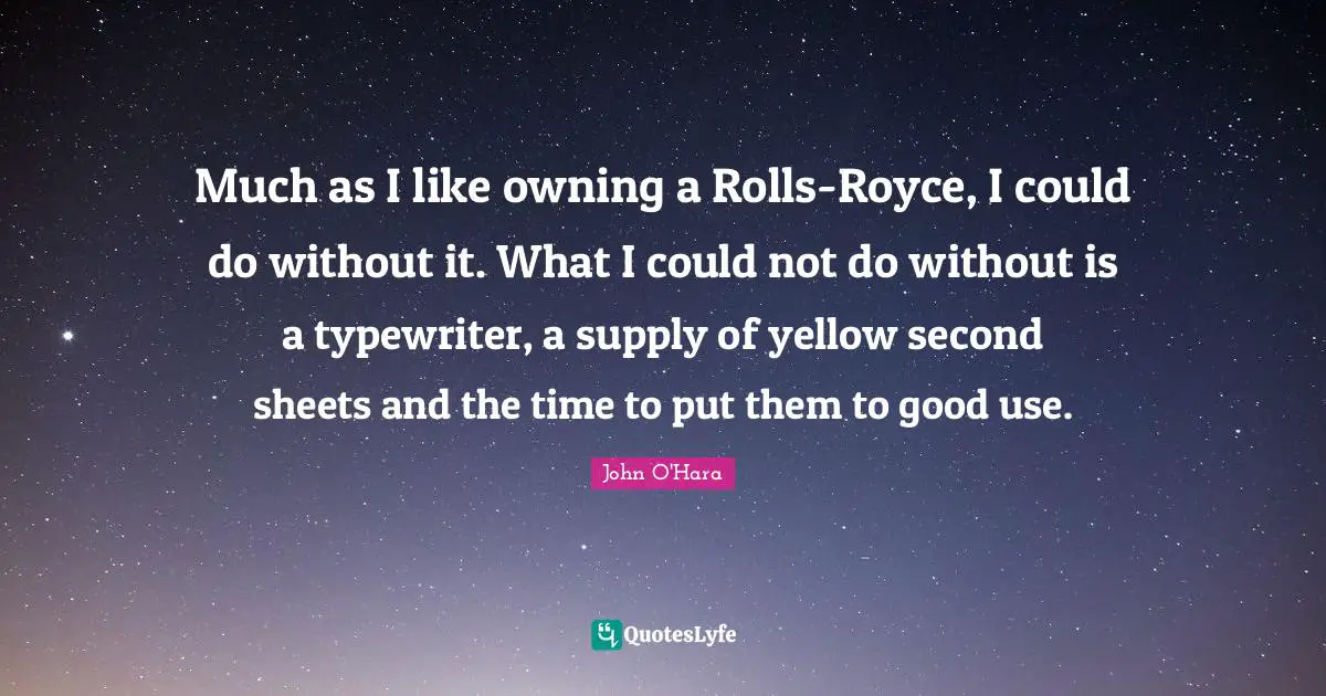 Much as I like owning a Rolls-Royce, I could do without it. What I could not do without is a typewriter, a supply of yellow second sheets and the time to put them to good use.