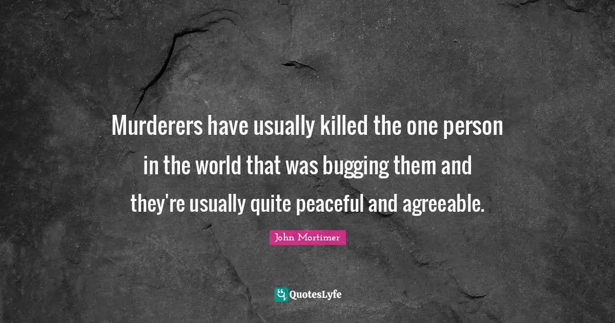 Murderers have usually killed the one person in the world that was bugging them and they're usually quite peaceful and agreeable.