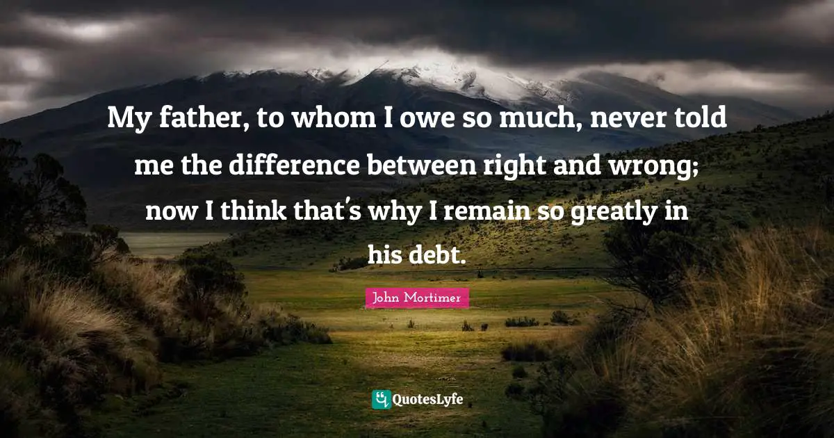 My father, to whom I owe so much, never told me the difference between right and wrong; now I think that's why I remain so greatly in his debt.