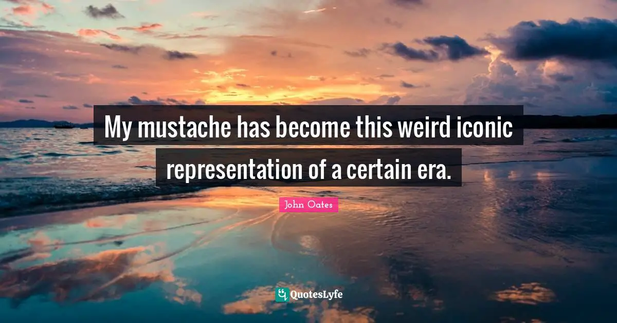 My mustache has become this weird iconic representation of a certain era.