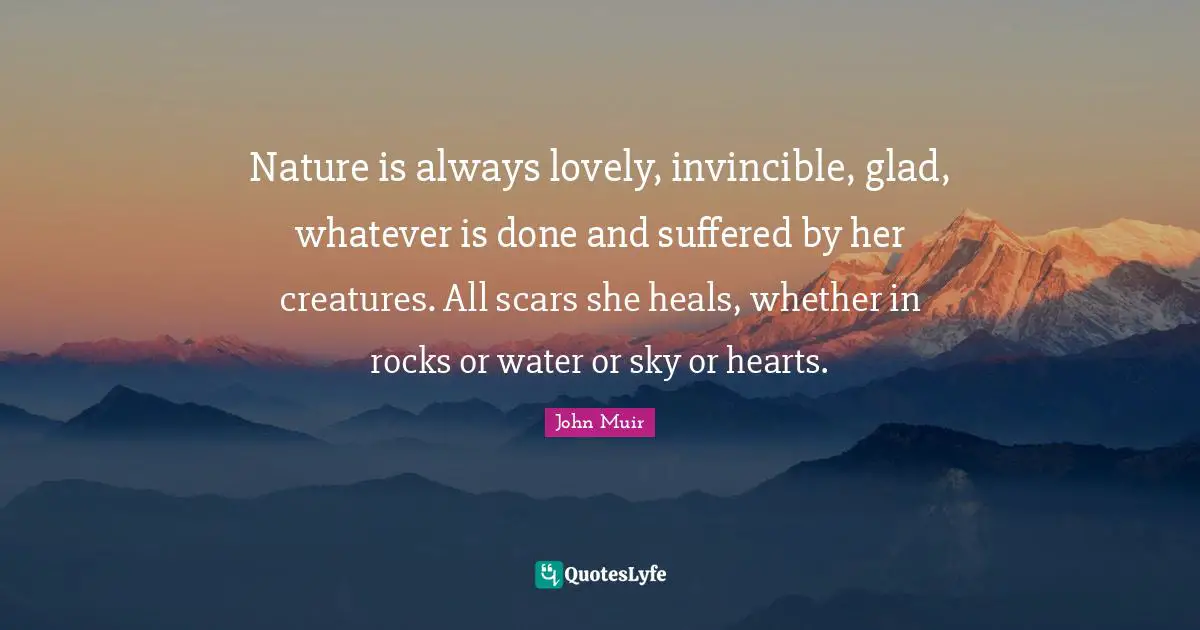 Invincible Quotes: "Nature is always lovely, invincible, glad, whatever is done and suffered by her creatures. All scars she heals, whether in rocks or water or sky or hearts."