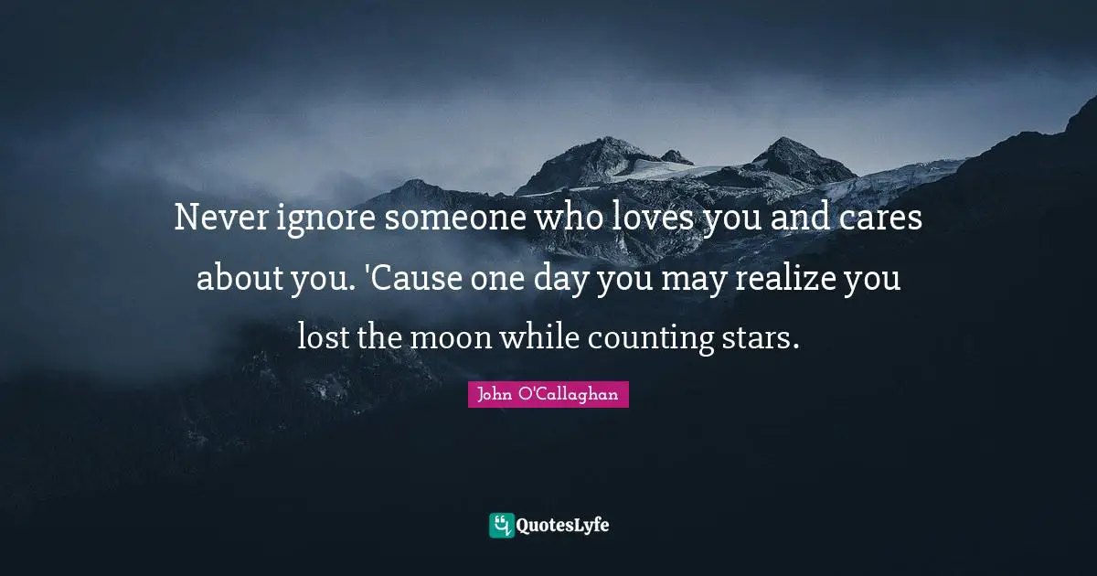 Counting Quotes: "Never ignore someone who loves you and cares about you. 'Cause one day you may realize you lost the moon while counting stars."
